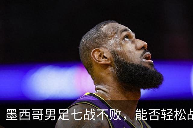 墨西哥男足七战不败，能否轻松战胜防守薄弱的塞尔维亚？